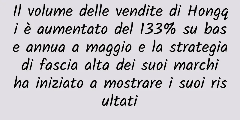 Il volume delle vendite di Hongqi è aumentato del 133% su base annua a maggio e la strategia di fascia alta dei suoi marchi ha iniziato a mostrare i suoi risultati