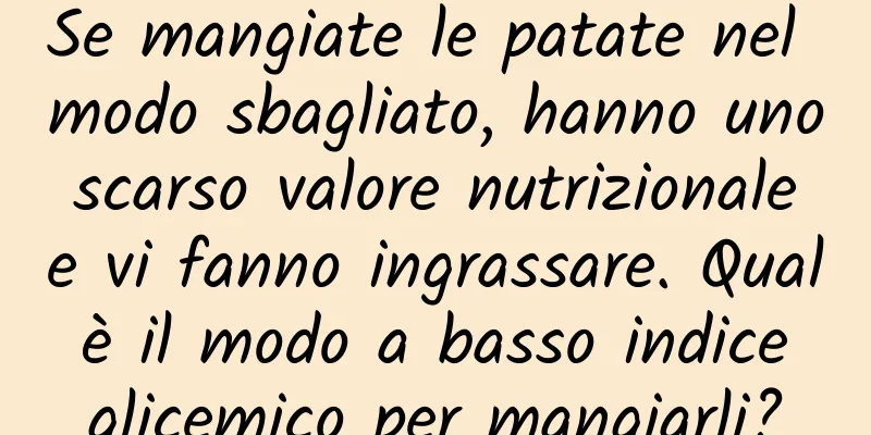 Se mangiate le patate nel modo sbagliato, hanno uno scarso valore nutrizionale e vi fanno ingrassare. Qual è il modo a basso indice glicemico per mangiarli?