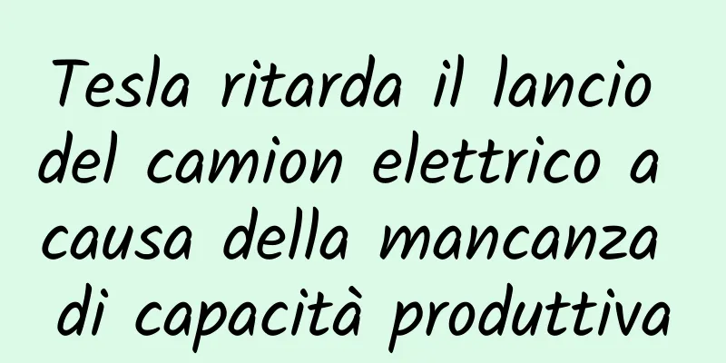 Tesla ritarda il lancio del camion elettrico a causa della mancanza di capacità produttiva
