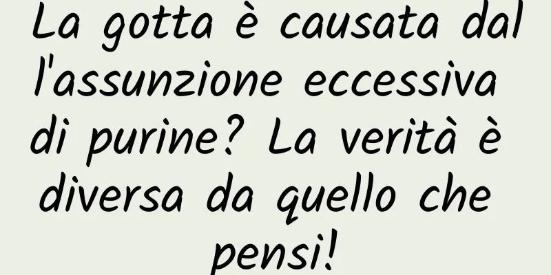La gotta è causata dall'assunzione eccessiva di purine? La verità è diversa da quello che pensi!
