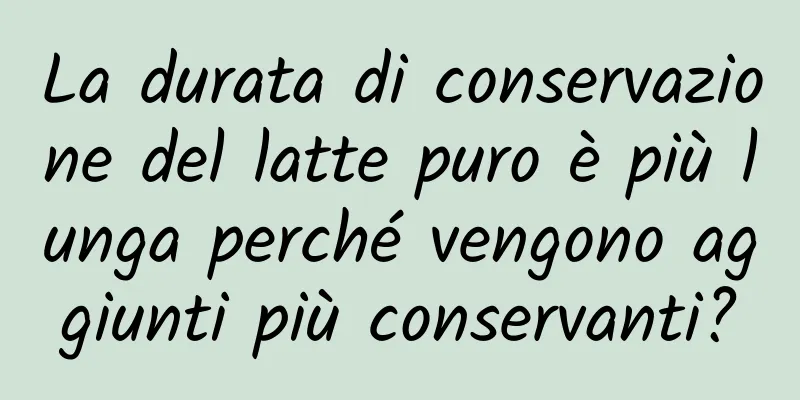 La durata di conservazione del latte puro è più lunga perché vengono aggiunti più conservanti?