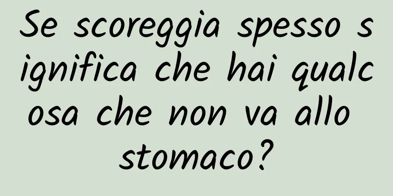 Se scoreggia spesso significa che hai qualcosa che non va allo stomaco?