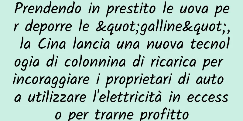 Prendendo in prestito le uova per deporre le "galline", la Cina lancia una nuova tecnologia di colonnina di ricarica per incoraggiare i proprietari di auto a utilizzare l'elettricità in eccesso per trarne profitto