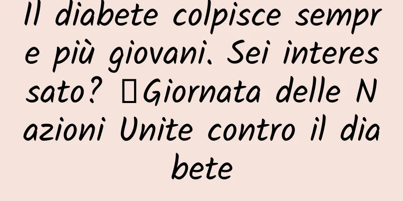 Il diabete colpisce sempre più giovani. Sei interessato? ｜Giornata delle Nazioni Unite contro il diabete