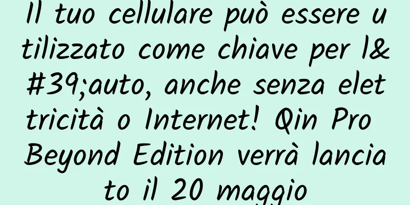 Il tuo cellulare può essere utilizzato come chiave per l'auto, anche senza elettricità o Internet! Qin Pro Beyond Edition verrà lanciato il 20 maggio