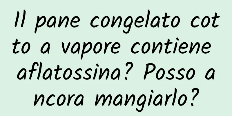 Il pane congelato cotto a vapore contiene aflatossina? Posso ancora mangiarlo?