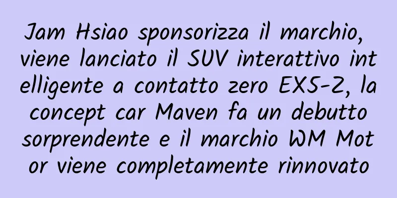 Jam Hsiao sponsorizza il marchio, viene lanciato il SUV interattivo intelligente a contatto zero EX5-Z, la concept car Maven fa un debutto sorprendente e il marchio WM Motor viene completamente rinnovato