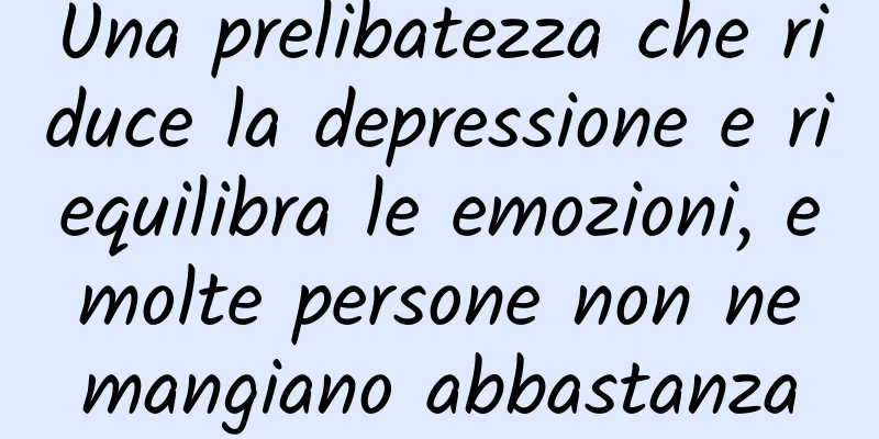 Una prelibatezza che riduce la depressione e riequilibra le emozioni, e molte persone non ne mangiano abbastanza