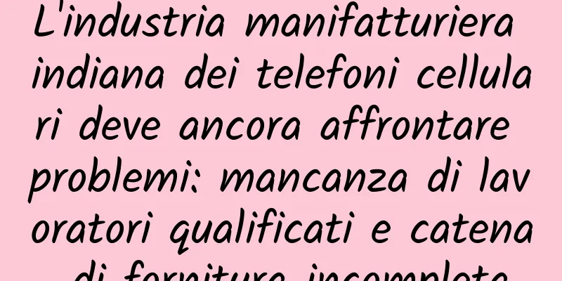 L'industria manifatturiera indiana dei telefoni cellulari deve ancora affrontare problemi: mancanza di lavoratori qualificati e catena di fornitura incompleta