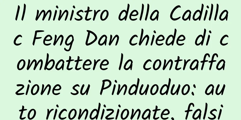 Il ministro della Cadillac Feng Dan chiede di combattere la contraffazione su Pinduoduo: auto ricondizionate, falsi