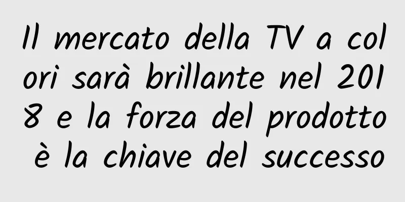Il mercato della TV a colori sarà brillante nel 2018 e la forza del prodotto è la chiave del successo