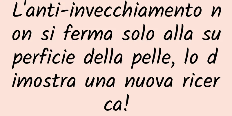 L'anti-invecchiamento non si ferma solo alla superficie della pelle, lo dimostra una nuova ricerca!