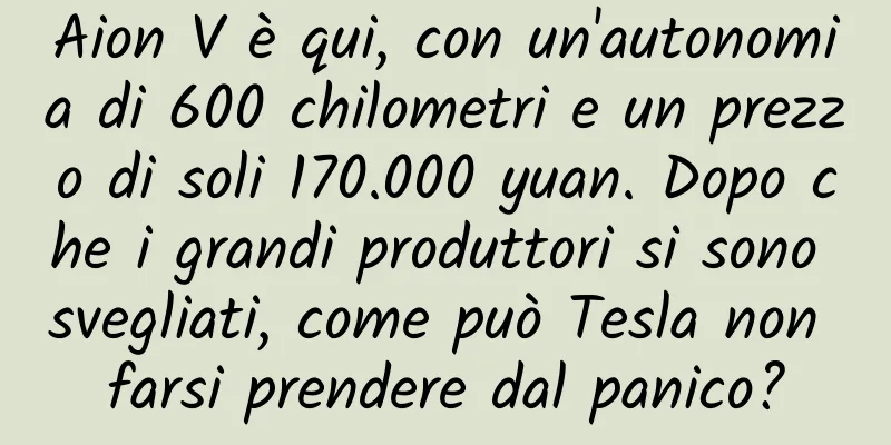 Aion V è qui, con un'autonomia di 600 chilometri e un prezzo di soli 170.000 yuan. Dopo che i grandi produttori si sono svegliati, come può Tesla non farsi prendere dal panico?