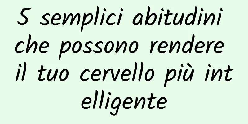 5 semplici abitudini che possono rendere il tuo cervello più intelligente