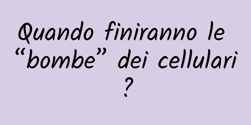 Quando finiranno le “bombe” dei cellulari?
