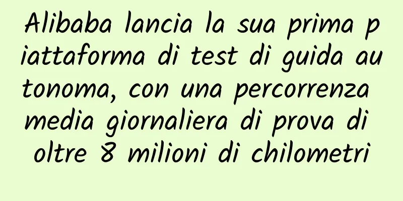 Alibaba lancia la sua prima piattaforma di test di guida autonoma, con una percorrenza media giornaliera di prova di oltre 8 milioni di chilometri