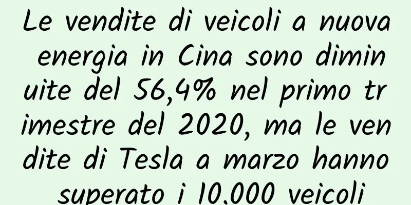 Le vendite di veicoli a nuova energia in Cina sono diminuite del 56,4% nel primo trimestre del 2020, ma le vendite di Tesla a marzo hanno superato i 10.000 veicoli