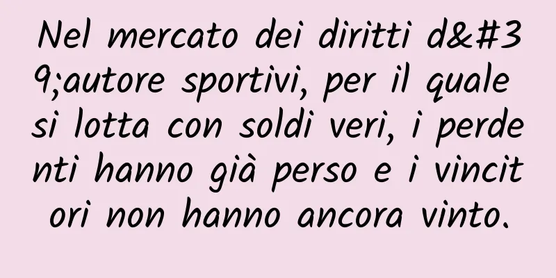 Nel mercato dei diritti d'autore sportivi, per il quale si lotta con soldi veri, i perdenti hanno già perso e i vincitori non hanno ancora vinto.