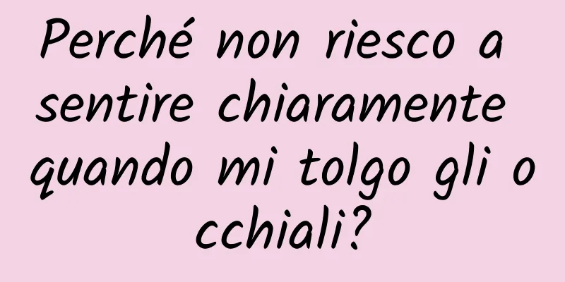 Perché non riesco a sentire chiaramente quando mi tolgo gli occhiali?