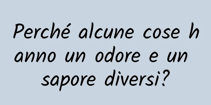 Perché alcune cose hanno un odore e un sapore diversi?