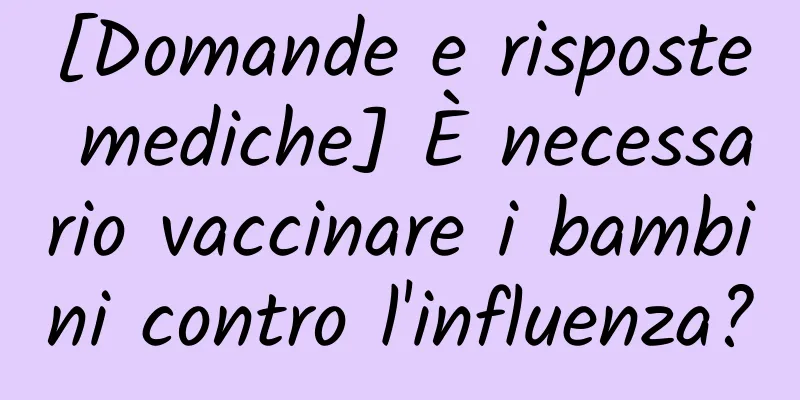 [Domande e risposte mediche] È necessario vaccinare i bambini contro l'influenza?