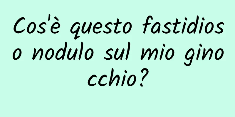 Cos'è questo fastidioso nodulo sul mio ginocchio?