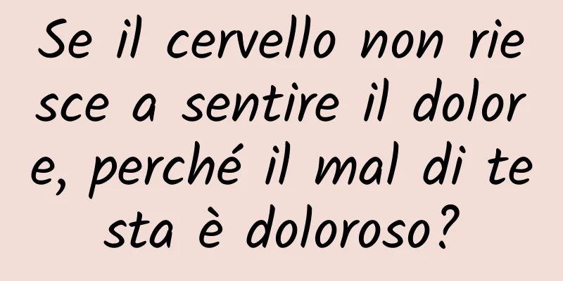 Se il cervello non riesce a sentire il dolore, perché il mal di testa è doloroso?