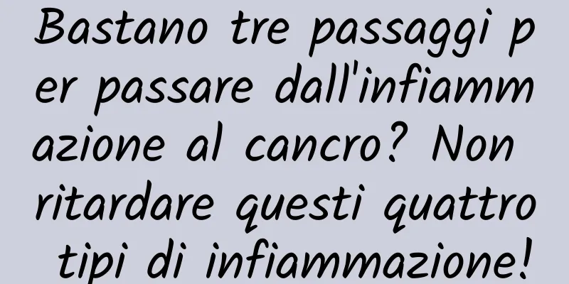Bastano tre passaggi per passare dall'infiammazione al cancro? Non ritardare questi quattro tipi di infiammazione!