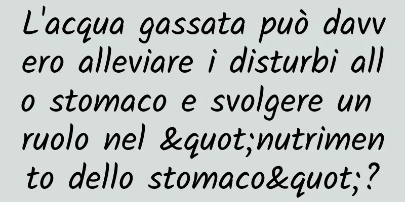 L'acqua gassata può davvero alleviare i disturbi allo stomaco e svolgere un ruolo nel "nutrimento dello stomaco"?