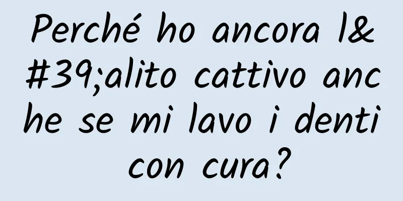 Perché ho ancora l'alito cattivo anche se mi lavo i denti con cura?