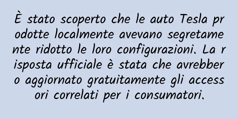 È stato scoperto che le auto Tesla prodotte localmente avevano segretamente ridotto le loro configurazioni. La risposta ufficiale è stata che avrebbero aggiornato gratuitamente gli accessori correlati per i consumatori.