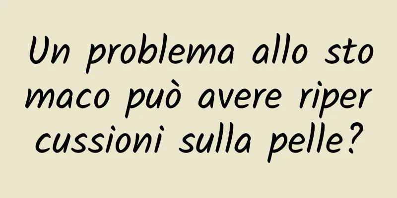 Un problema allo stomaco può avere ripercussioni sulla pelle?