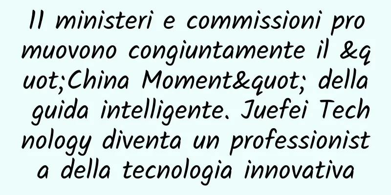 11 ministeri e commissioni promuovono congiuntamente il "China Moment" della guida intelligente. Juefei Technology diventa un professionista della tecnologia innovativa