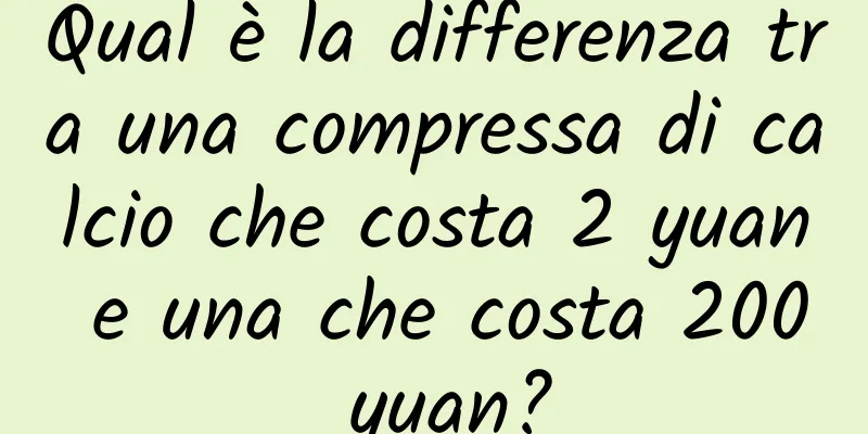 Qual è la differenza tra una compressa di calcio che costa 2 yuan e una che costa 200 yuan?
