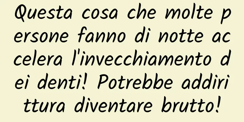 Questa cosa che molte persone fanno di notte accelera l'invecchiamento dei denti! Potrebbe addirittura diventare brutto!