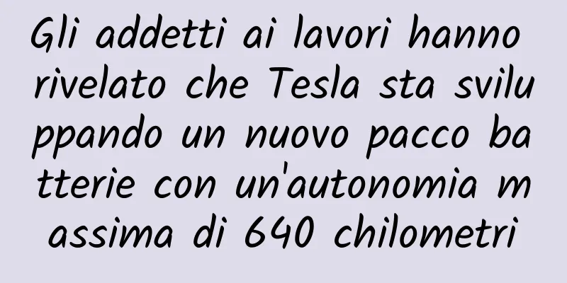 Gli addetti ai lavori hanno rivelato che Tesla sta sviluppando un nuovo pacco batterie con un'autonomia massima di 640 chilometri