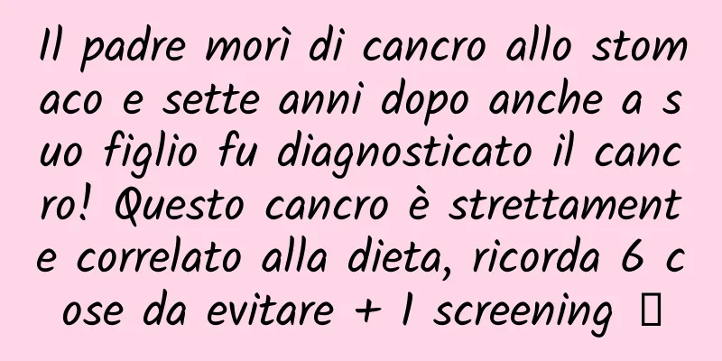 Il padre morì di cancro allo stomaco e sette anni dopo anche a suo figlio fu diagnosticato il cancro! Questo cancro è strettamente correlato alla dieta, ricorda 6 cose da evitare + 1 screening →