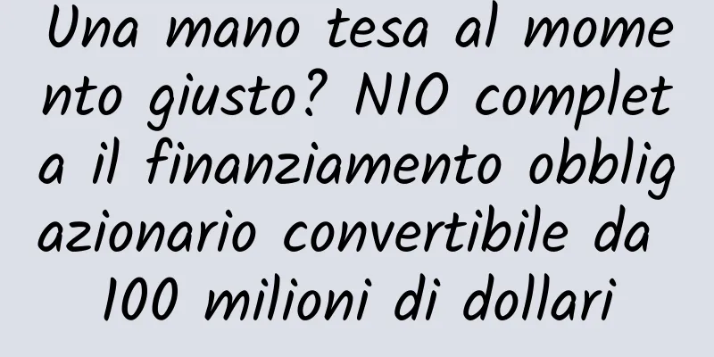 Una mano tesa al momento giusto? NIO completa il finanziamento obbligazionario convertibile da 100 milioni di dollari