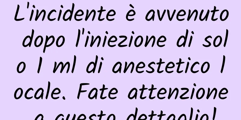 L'incidente è avvenuto dopo l'iniezione di solo 1 ml di anestetico locale. Fate attenzione a questo dettaglio!