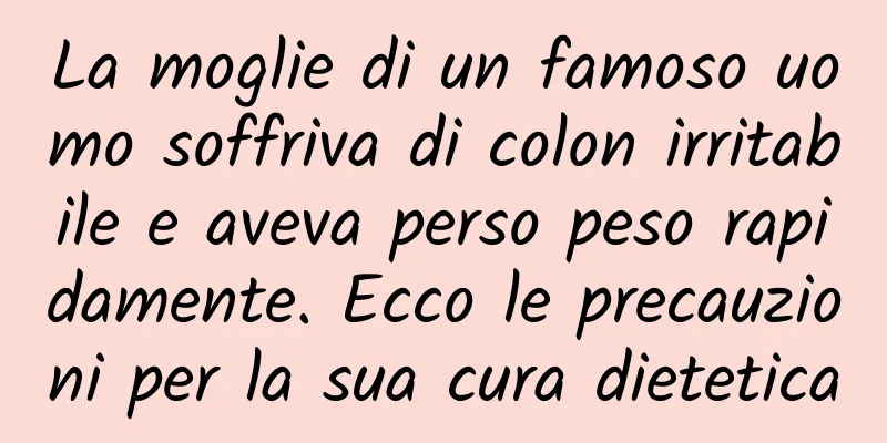La moglie di un famoso uomo soffriva di colon irritabile e aveva perso peso rapidamente. Ecco le precauzioni per la sua cura dietetica