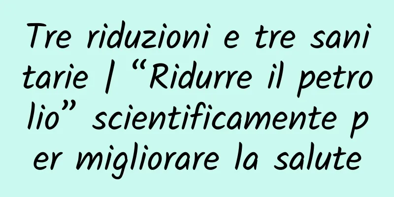 Tre riduzioni e tre sanitarie | “Ridurre il petrolio” scientificamente per migliorare la salute