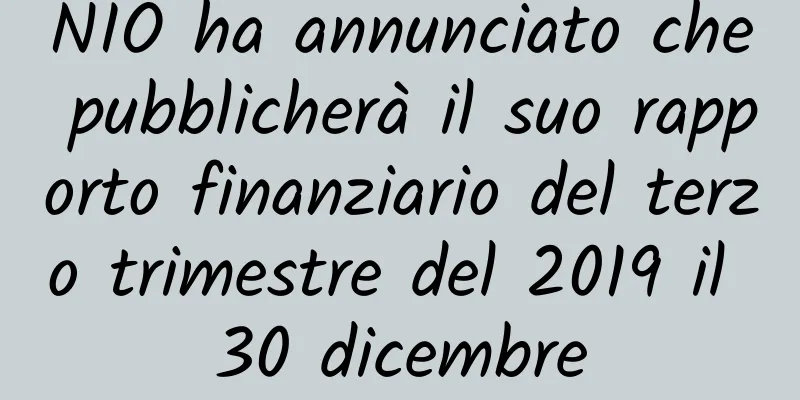 NIO ha annunciato che pubblicherà il suo rapporto finanziario del terzo trimestre del 2019 il 30 dicembre