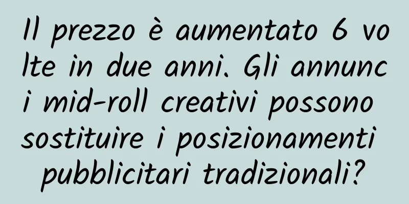 Il prezzo è aumentato 6 volte in due anni. Gli annunci mid-roll creativi possono sostituire i posizionamenti pubblicitari tradizionali?