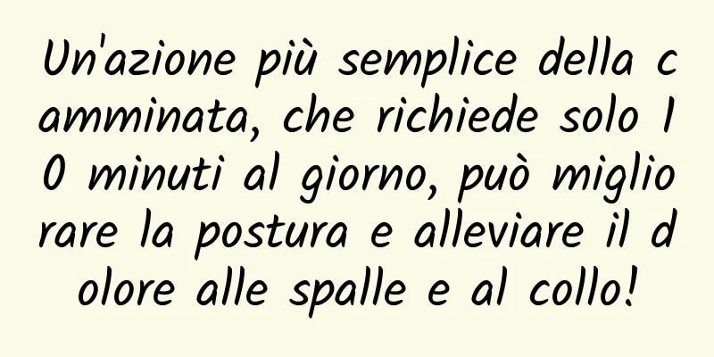 Un'azione più semplice della camminata, che richiede solo 10 minuti al giorno, può migliorare la postura e alleviare il dolore alle spalle e al collo!
