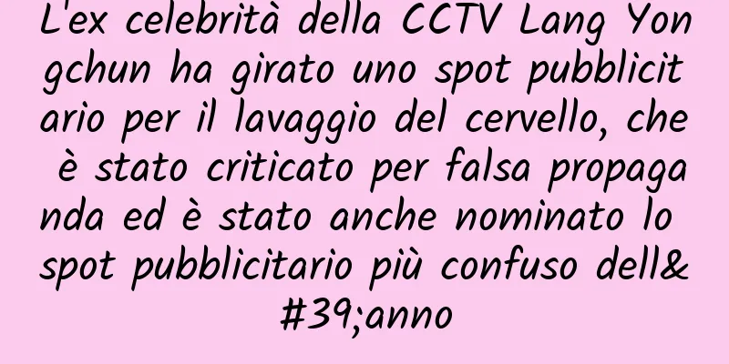 L'ex celebrità della CCTV Lang Yongchun ha girato uno spot pubblicitario per il lavaggio del cervello, che è stato criticato per falsa propaganda ed è stato anche nominato lo spot pubblicitario più confuso dell'anno