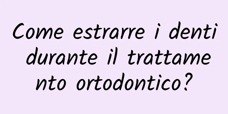 Come estrarre i denti durante il trattamento ortodontico?