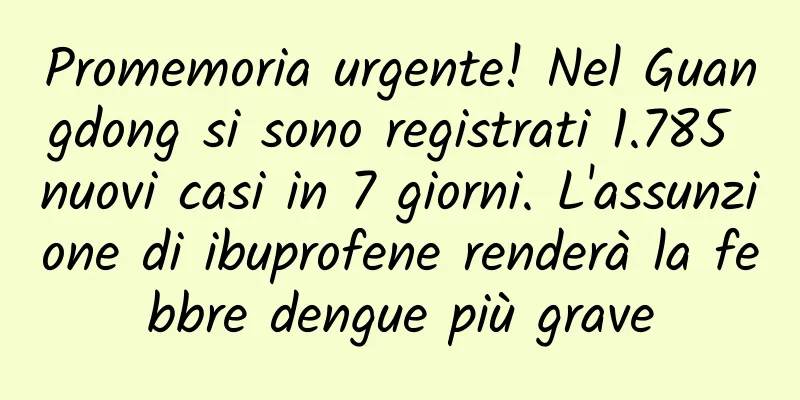 Promemoria urgente! Nel Guangdong si sono registrati 1.785 nuovi casi in 7 giorni. L'assunzione di ibuprofene renderà la febbre dengue più grave