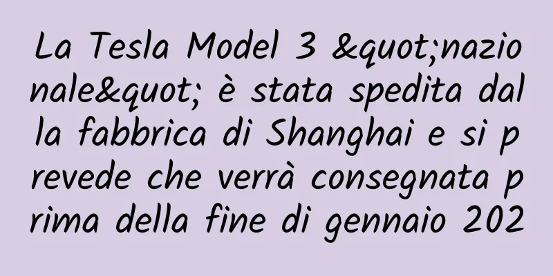 La Tesla Model 3 "nazionale" è stata spedita dalla fabbrica di Shanghai e si prevede che verrà consegnata prima della fine di gennaio 2020