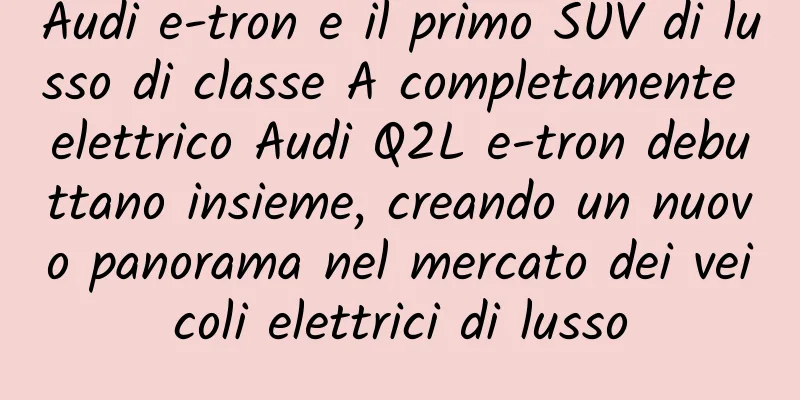 Audi e-tron e il primo SUV di lusso di classe A completamente elettrico Audi Q2L e-tron debuttano insieme, creando un nuovo panorama nel mercato dei veicoli elettrici di lusso