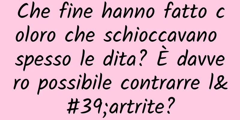 Che fine hanno fatto coloro che schioccavano spesso le dita? È davvero possibile contrarre l'artrite?